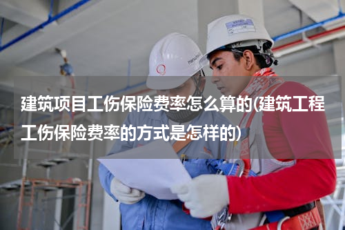 建筑项目工伤保险费率怎么算的(建筑工程工伤保险费率的方式是怎样的)