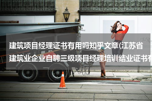 建筑项目经理证书有用吗知乎文章(江苏省建筑业企业自聘三级项目经理培训结业证书有用吗)