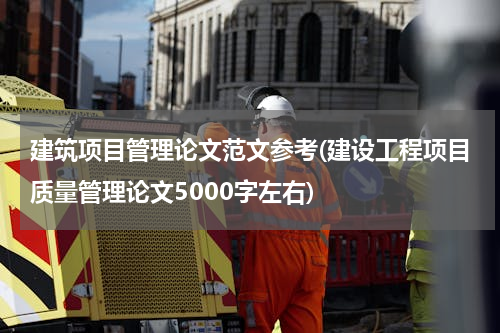 建筑项目管理论文范文参考(建设工程项目质量管理论文5000字左右)