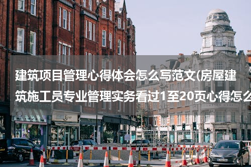 建筑项目管理心得体会怎么写范文(房屋建筑施工员专业管理实务看过1至20页心得怎么写)