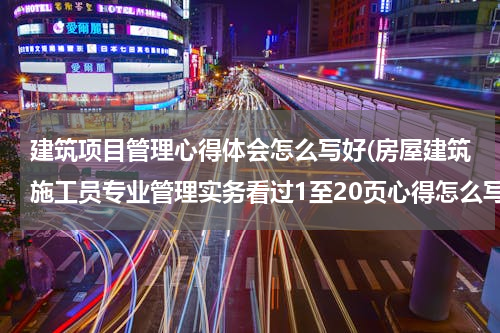 建筑项目管理心得体会怎么写好(房屋建筑施工员专业管理实务看过1至20页心得怎么写)