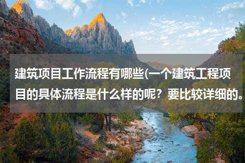 建筑项目工作流程有哪些(一个建筑工程项目的具体流程是什么样的呢？要比较详细的。)