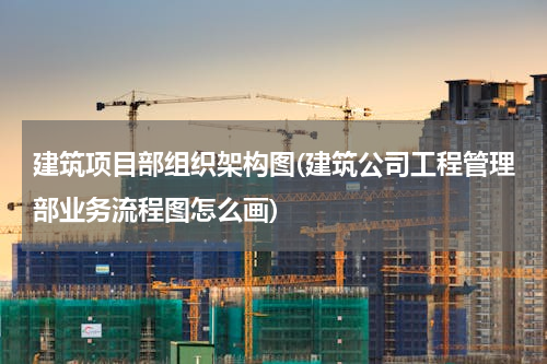建筑项目部组织架构图(建筑公司工程管理部业务流程图怎么画)