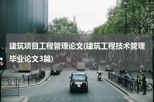 建筑项目工程管理论文(建筑工程技术管理毕业论文3篇)