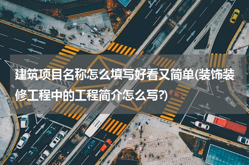 建筑项目名称怎么填写好看又简单(装饰装修工程中的工程简介怎么写?)