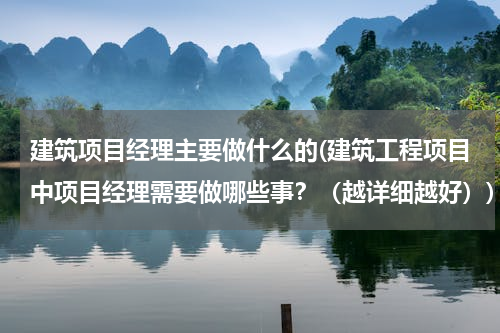 建筑项目经理主要做什么的(建筑工程项目中项目经理需要做哪些事？（越详细越好）)