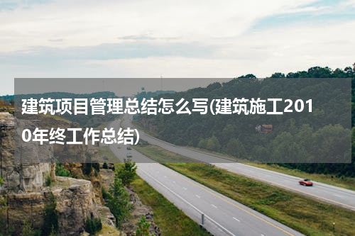 建筑项目管理总结怎么写(建筑施工2010年终工作总结)
