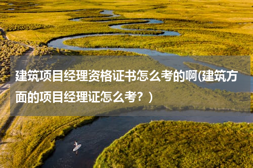 建筑项目经理资格证书怎么考的啊(建筑方面的项目经理证怎么考？)