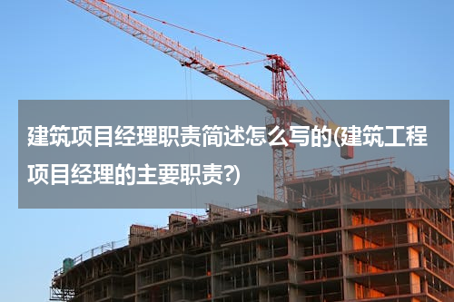 建筑项目经理职责简述怎么写的(建筑工程项目经理的主要职责?)