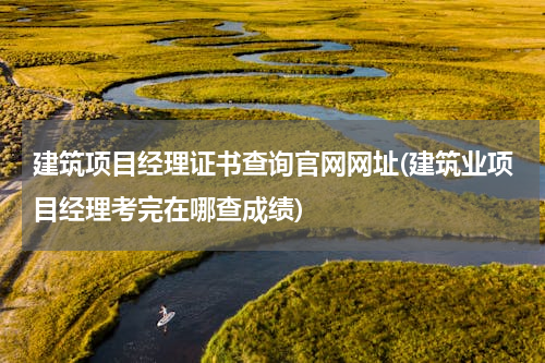 建筑项目经理证书查询官网网址(建筑业项目经理考完在哪查成绩)