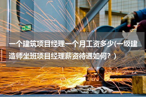 一个建筑项目经理一个月工资多少(一级建造师坐班项目经理薪资待遇如何？)