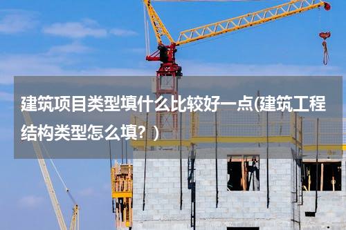 建筑项目类型填什么比较好一点(建筑工程结构类型怎么填？)