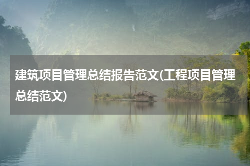 建筑项目管理总结报告范文(工程项目管理总结范文)