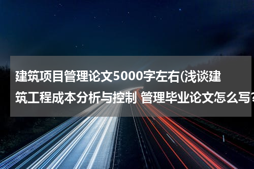 建筑项目管理论文5000字左右(浅谈建筑工程成本分析与控制 管理毕业论文怎么写？)
