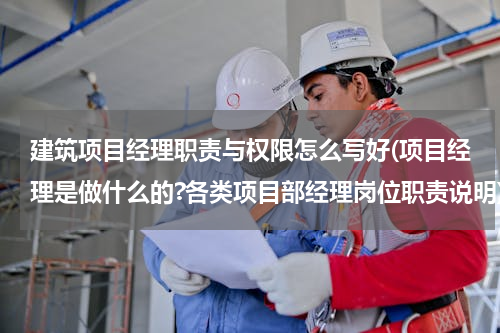 建筑项目经理职责与权限怎么写好(项目经理是做什么的?各类项目部经理岗位职责说明)