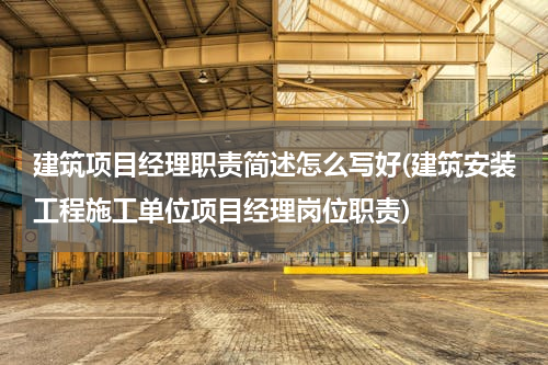 建筑项目经理职责简述怎么写好(建筑安装工程施工单位项目经理岗位职责)