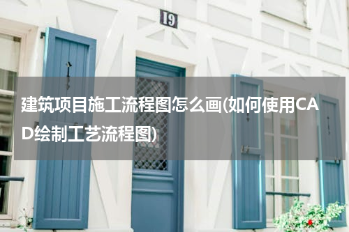 建筑项目施工流程图怎么画(如何使用CAD绘制工艺流程图)