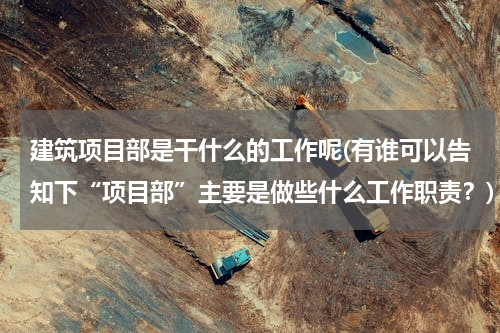 建筑项目部是干什么的工作呢(有谁可以告知下“项目部”主要是做些什么工作职责？)
