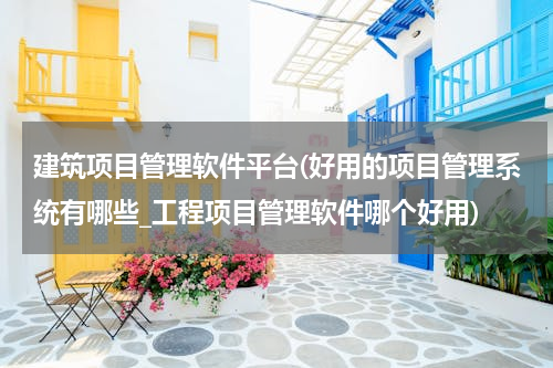 建筑项目管理软件平台(好用的项目管理系统有哪些_工程项目管理软件哪个好用)