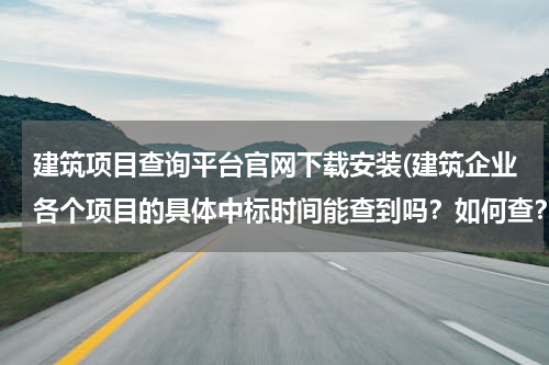 建筑项目查询平台官网下载安装(建筑企业各个项目的具体中标时间能查到吗？如何查？)