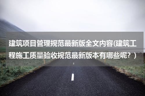 建筑项目管理规范最新版全文内容(建筑工程施工质量验收规范最新版本有哪些呢？)
