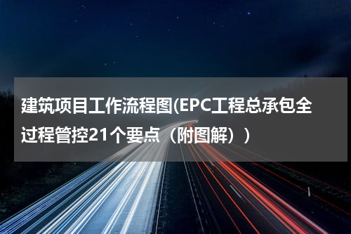建筑项目工作流程图(EPC工程总承包全过程管控21个要点（附图解）)