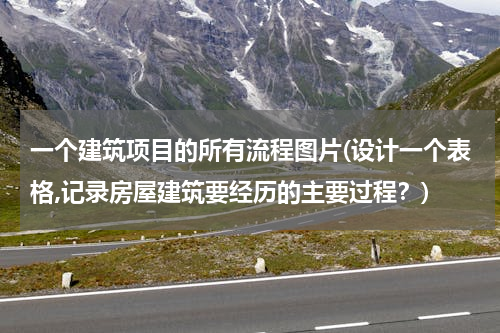 一个建筑项目的所有流程图片(设计一个表格,记录房屋建筑要经历的主要过程？)