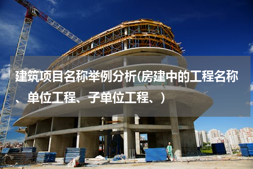 建筑项目名称举例分析(房建中的工程名称、单位工程、子单位工程、)
