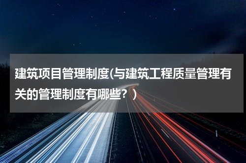 建筑项目管理制度(与建筑工程质量管理有关的管理制度有哪些？)