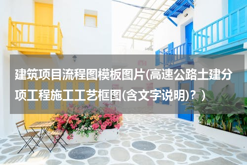 建筑项目流程图模板图片(高速公路土建分项工程施工工艺框图(含文字说明)？)