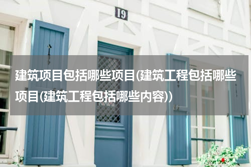 建筑项目包括哪些项目(建筑工程包括哪些项目(建筑工程包括哪些内容))