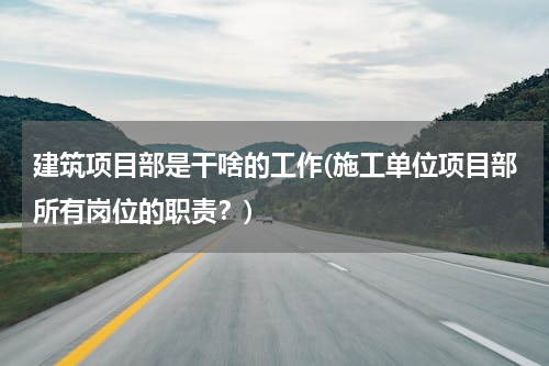 建筑项目部是干啥的工作(施工单位项目部所有岗位的职责？)