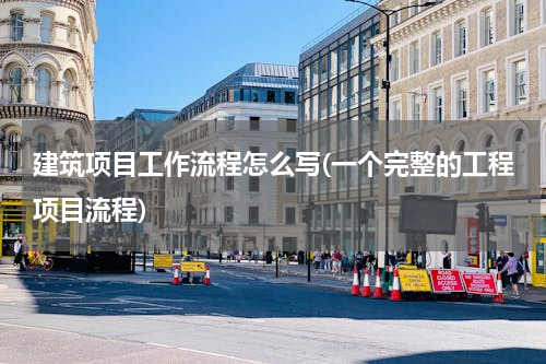 建筑项目工作流程怎么写(一个完整的工程项目流程)