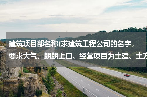建筑项目部名称(求建筑工程公司的名字，要求大气、朗朗上口。经营项目为土建、土方、园林建设。)