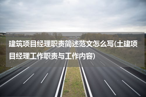 建筑项目经理职责简述范文怎么写(土建项目经理工作职责与工作内容)