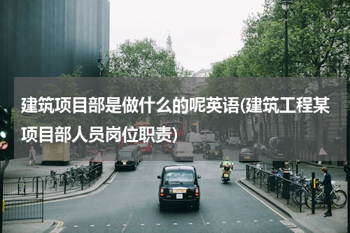 建筑项目部是做什么的呢英语(建筑工程某项目部人员岗位职责)