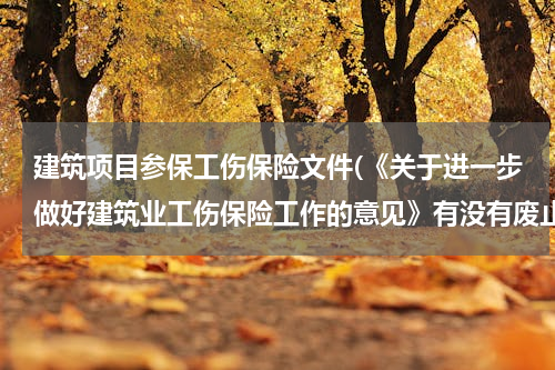 建筑项目参保工伤保险文件(《关于进一步做好建筑业工伤保险工作的意见》有没有废止)