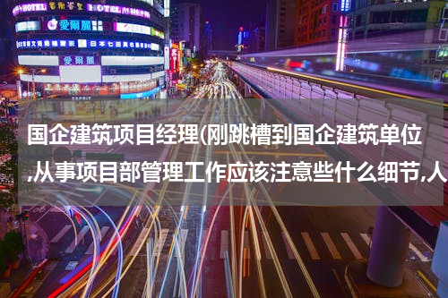 国企建筑项目经理(刚跳槽到国企建筑单位,从事项目部管理工作应该注意些什么细节,人际关系方面以及工作)