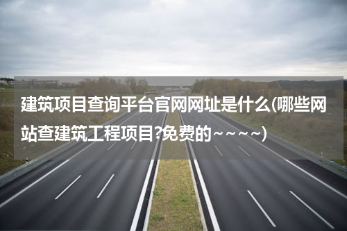 建筑项目查询平台官网网址是什么(哪些网站查建筑工程项目?免费的~~~~)