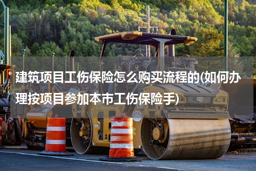 建筑项目工伤保险怎么购买流程的(如何办理按项目参加本市工伤保险手)