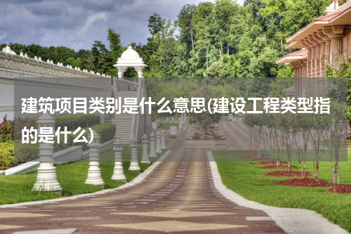 建筑项目类别是什么意思(建设工程类型指的是什么)