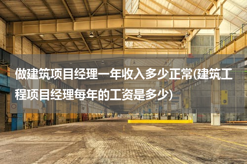 做建筑项目经理一年收入多少正常(建筑工程项目经理每年的工资是多少)