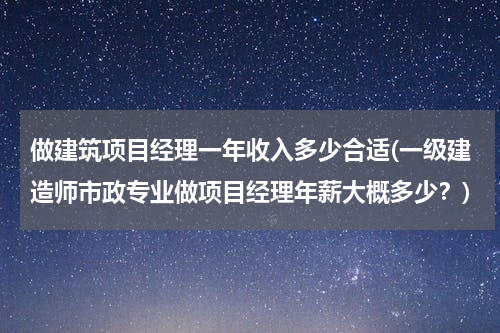 做建筑项目经理一年收入多少合适(一级建造师市政专业做项目经理年薪大概多少？)