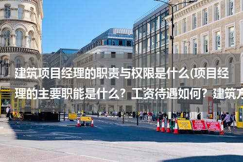 建筑项目经理的职责与权限是什么(项目经理的主要职能是什么？工资待遇如何？建筑方面的！)
