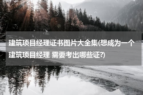 建筑项目经理证书图片大全集(想成为一个建筑项目经理 需要考出哪些证?)