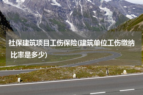社保建筑项目工伤保险(建筑单位工伤缴纳 比率是多少)