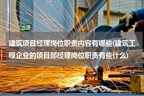 建筑项目经理岗位职责内容有哪些(建筑工程企业的项目部经理岗位职责有些什么)