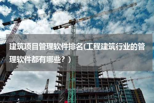 建筑项目管理软件排名(工程建筑行业的管理软件都有哪些？)