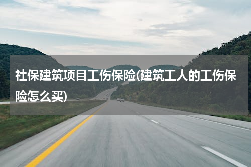社保建筑项目工伤保险(建筑工人的工伤保险怎么买)