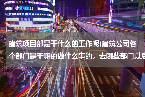 建筑项目部是干什么的工作呢(建筑公司各个部门是干嘛的做什么事的，去哪些部门以后待遇好，便于爬升、、、、、、)